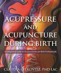 Acupressure and Acupuncture during Birth: An Integrative Guide for Acupuncturists and Birth Professionals