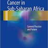 Cancer in Sub-Saharan Africa: Current Practice and Future 1st ed. 2017 Edition