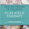 Healing Trauma In Children With Clay Field Therapy: How Sensorimotor Art Therapy Supports The Embodiment Of Developmental Milestones (EPUB)